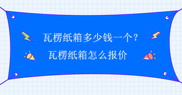 瓦楞紙箱多少錢一個?瓦楞紙箱怎么報價 瓦楞紙箱多少錢一個?瓦楞紙箱怎么報價