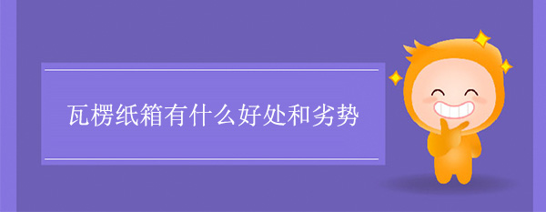 瓦楞紙箱有什么好處和劣勢(shì) 瓦楞紙箱有什么好處和劣勢(shì)