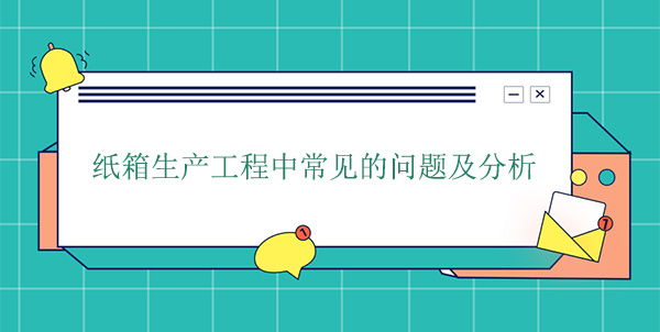 紙箱生產工程中常見的問題及分析 紙箱生產工程中常見的問題及分析
